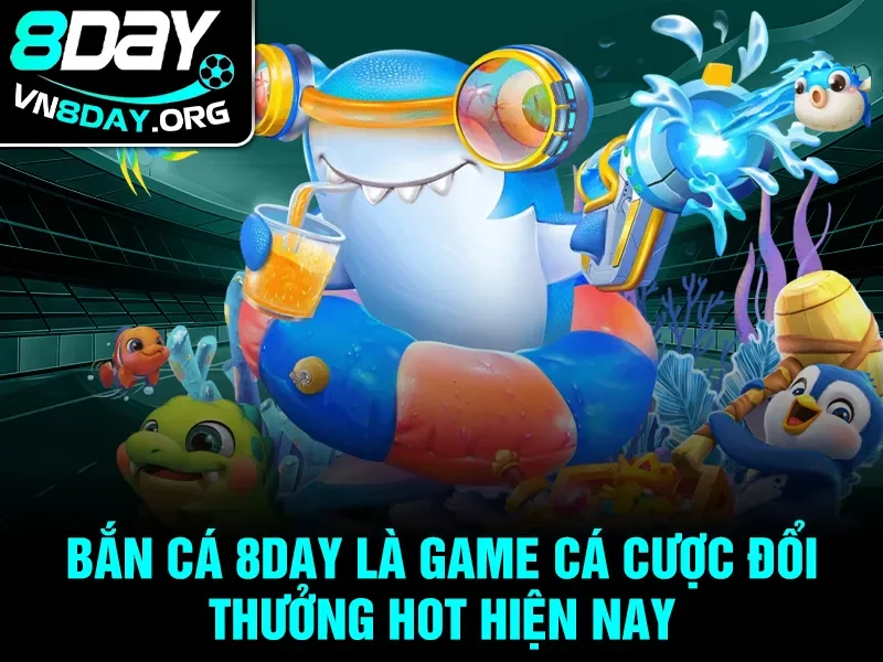 Bắn cá 8day là game cá cược đổi thưởng hot hiện nay