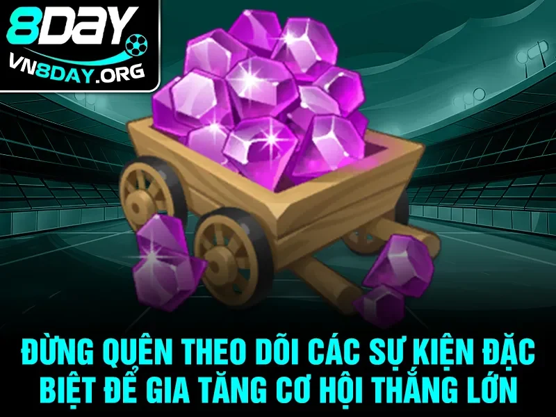 Đừng quên theo dõi các sự kiện đặc biệt để gia tăng cơ hội thắng lớn